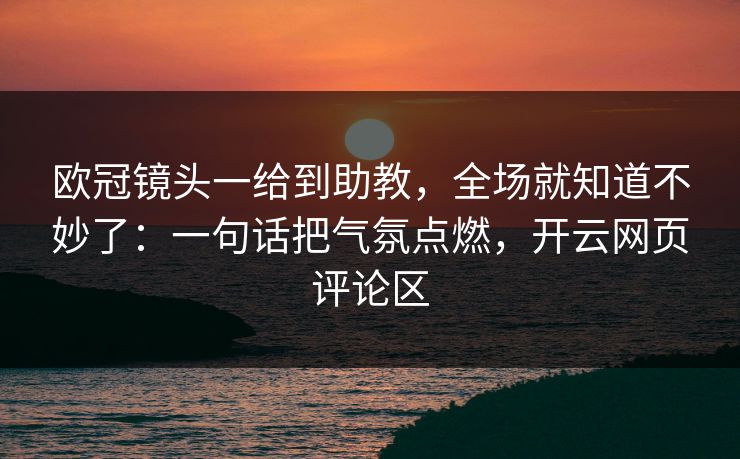 欧冠镜头一给到助教,全场就知道不妙了:一句话把气氛点燃,开云网页评论区 欧冠镜头一给到助教,全场就知道不妙了:一句话把气氛点燃,开云网页评论区